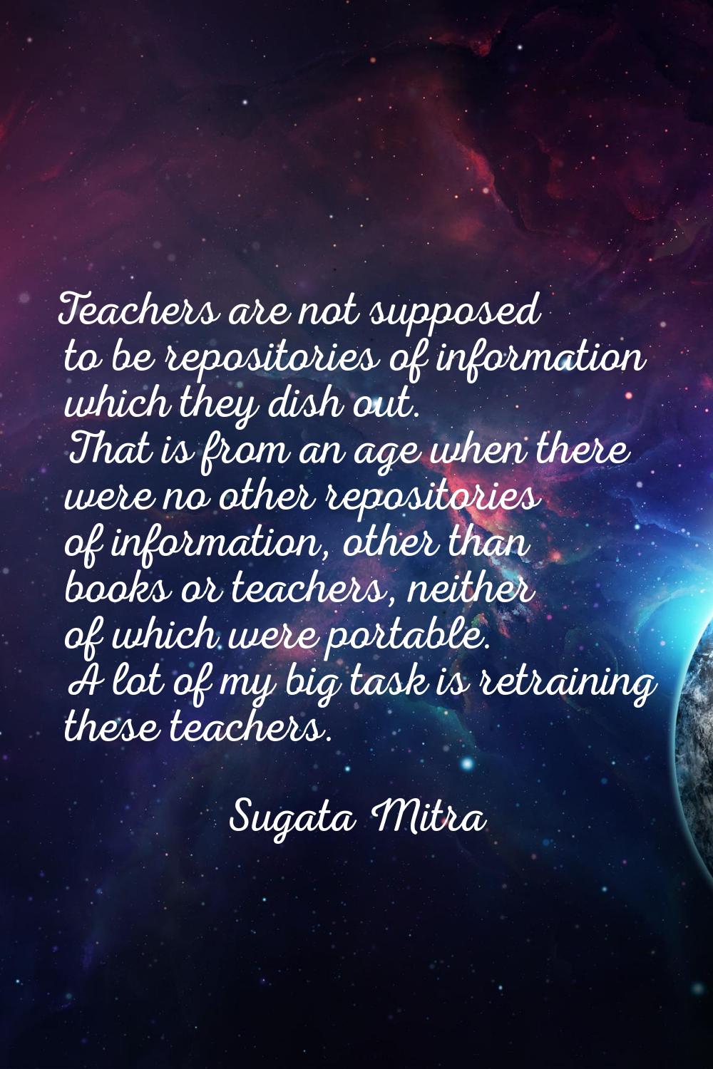 Teachers are not supposed to be repositories of information which they dish out. That is from an ag