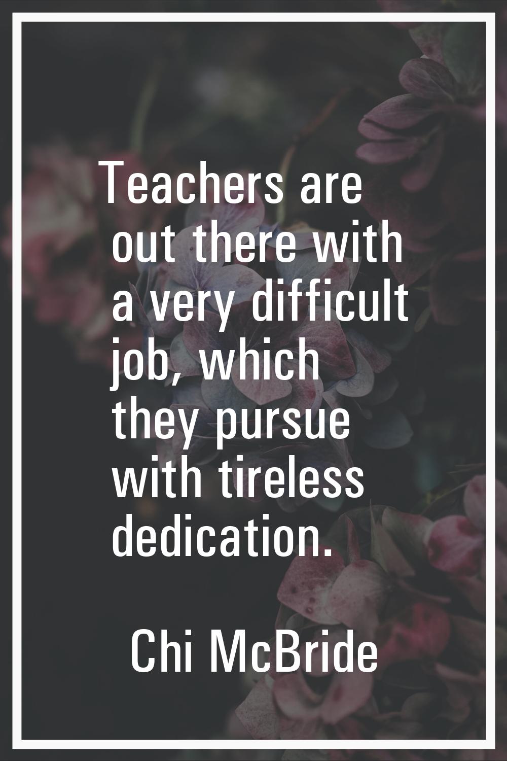 Teachers are out there with a very difficult job, which they pursue with tireless dedication.