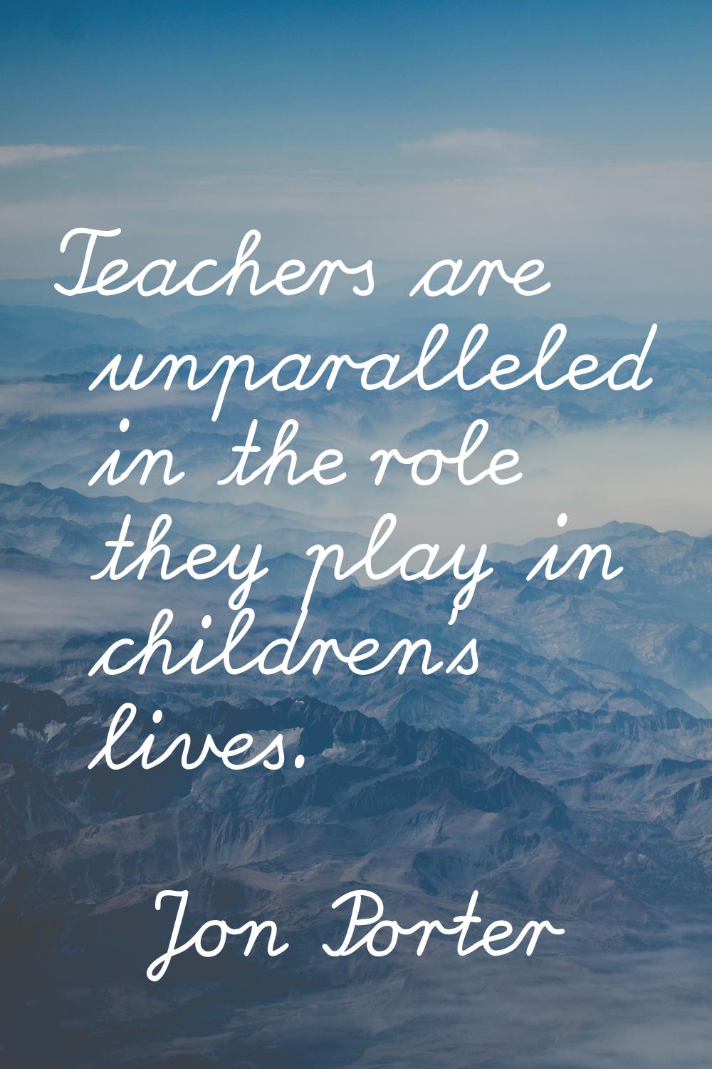 Teachers are unparalleled in the role they play in children's lives.