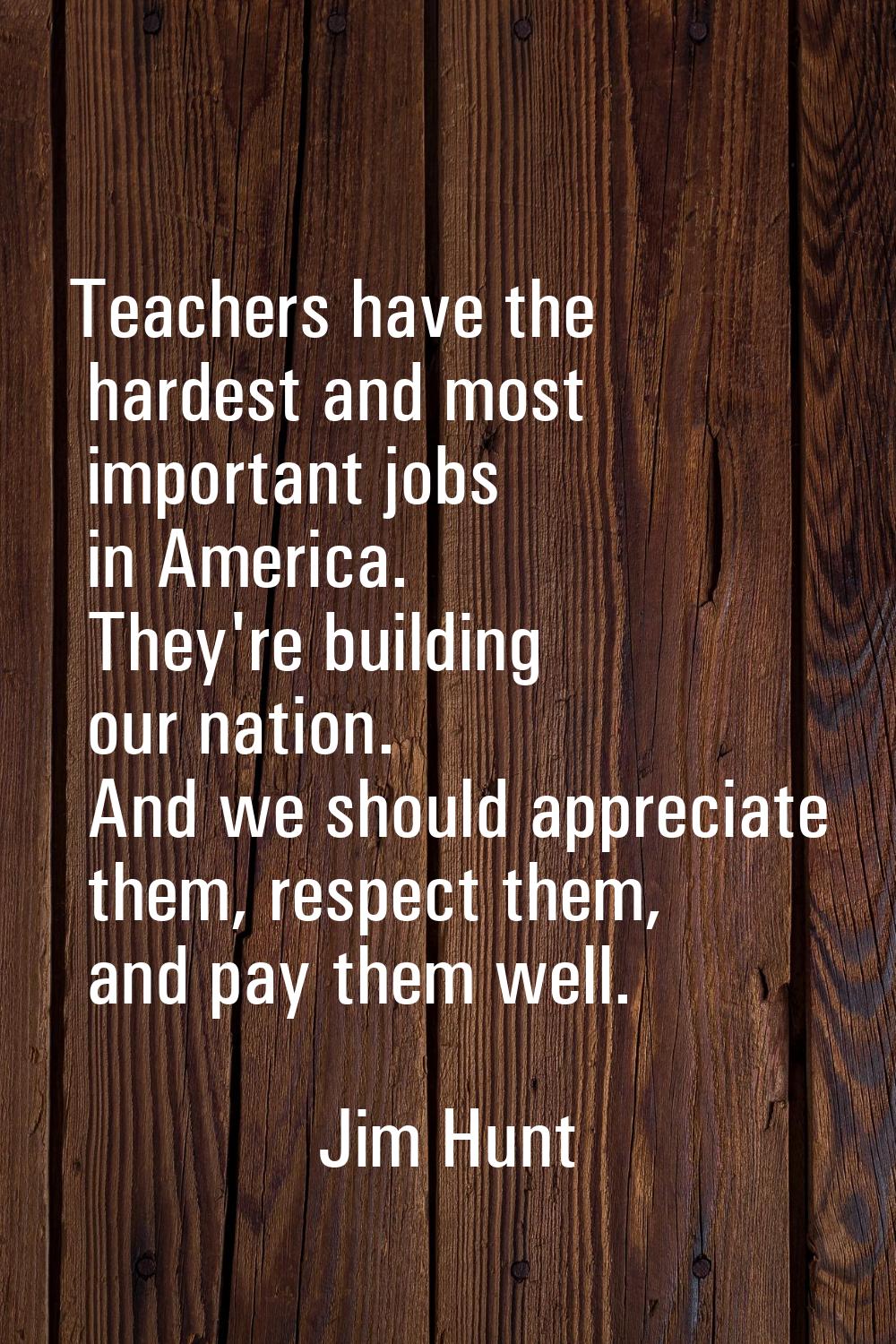 Teachers have the hardest and most important jobs in America. They're building our nation. And we s