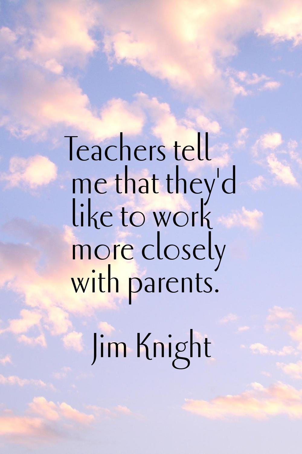 Teachers tell me that they'd like to work more closely with parents.