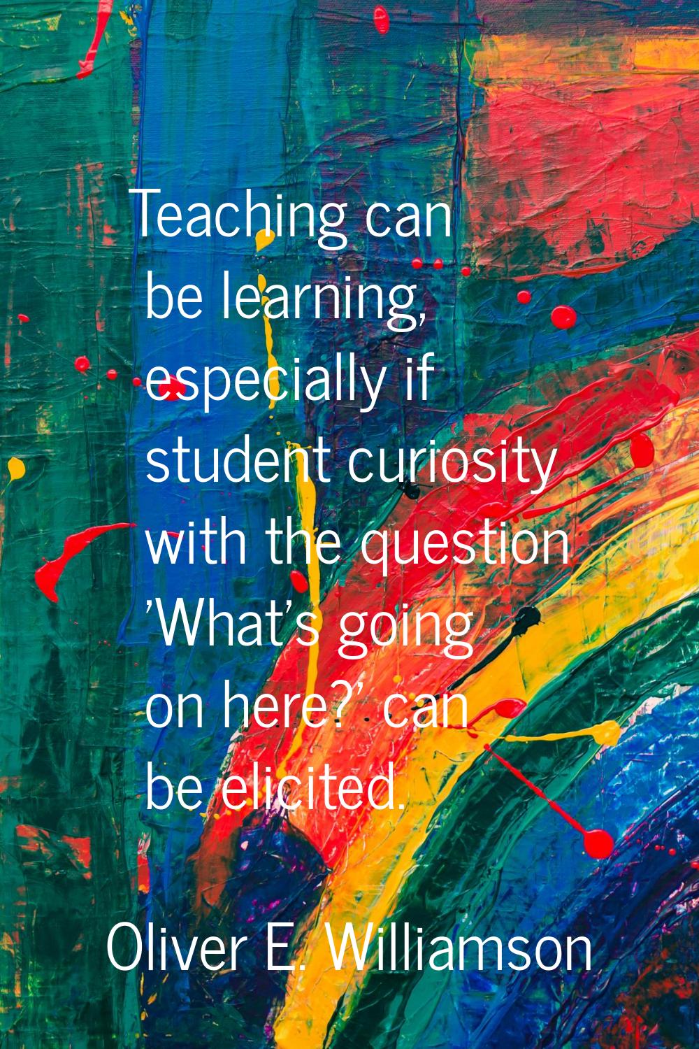 Teaching can be learning, especially if student curiosity with the question 'What's going on here?'