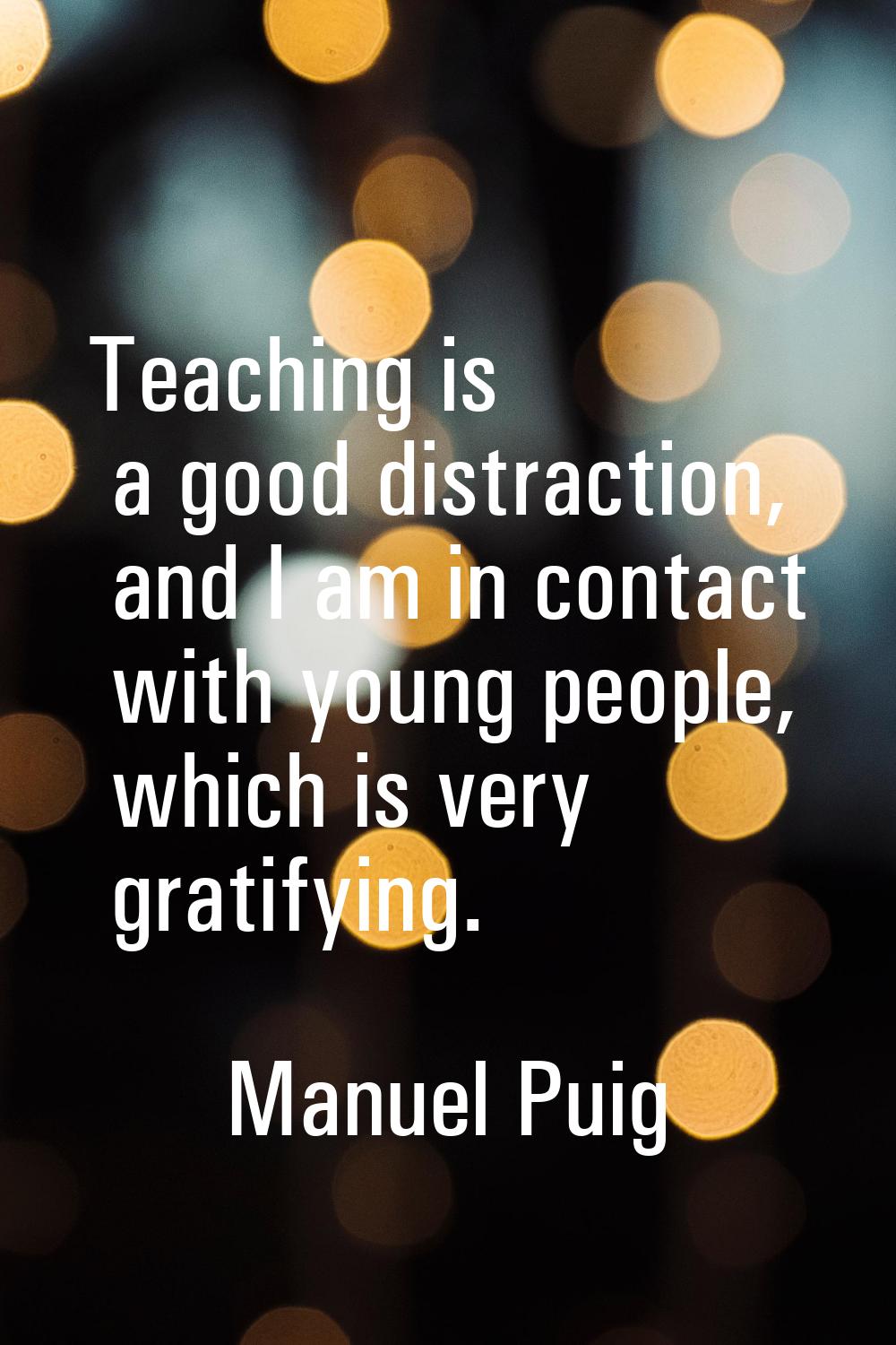 Teaching is a good distraction, and I am in contact with young people, which is very gratifying.