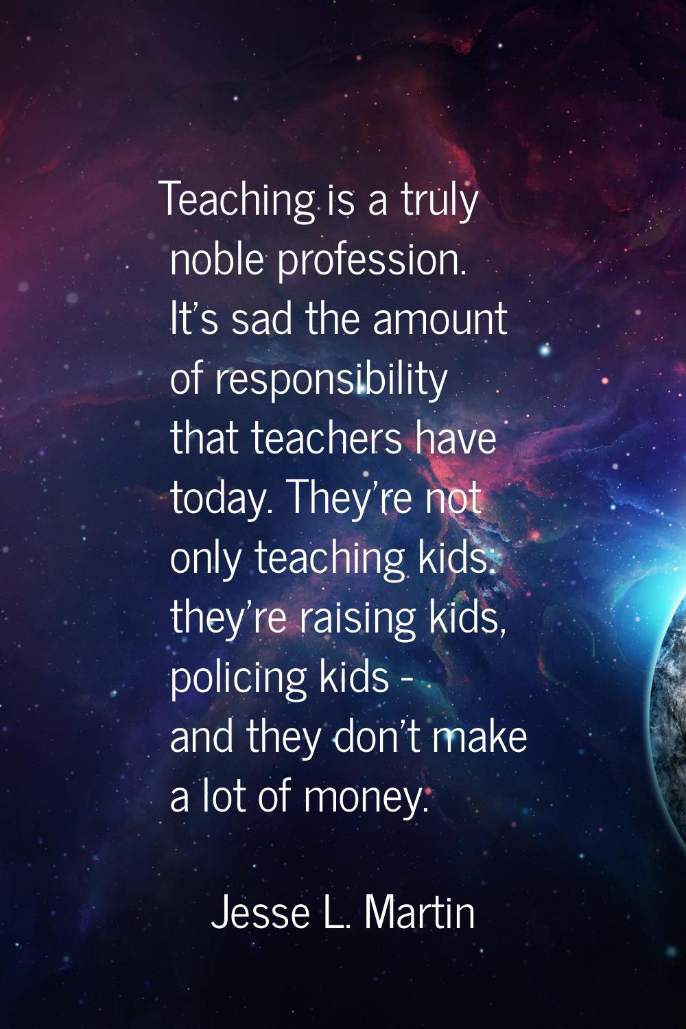 Teaching is a truly noble profession. It's sad the amount of responsibility that teachers have toda