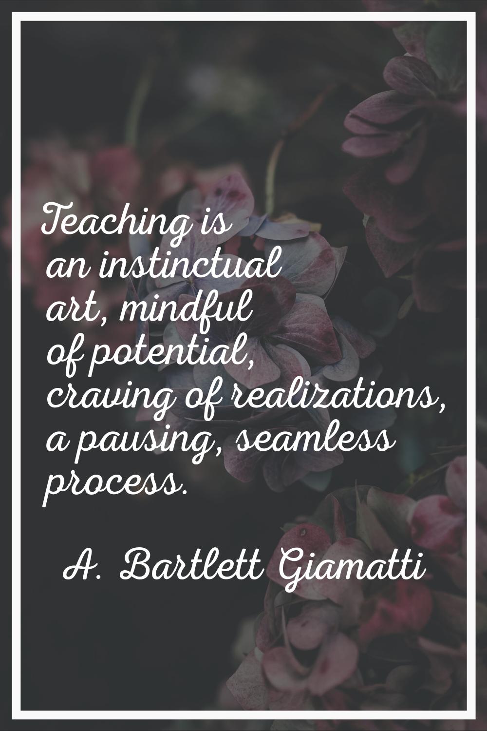 Teaching is an instinctual art, mindful of potential, craving of realizations, a pausing, seamless 