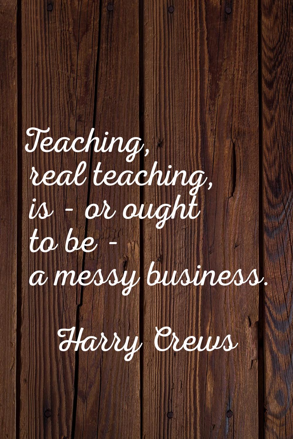 Teaching, real teaching, is - or ought to be - a messy business.