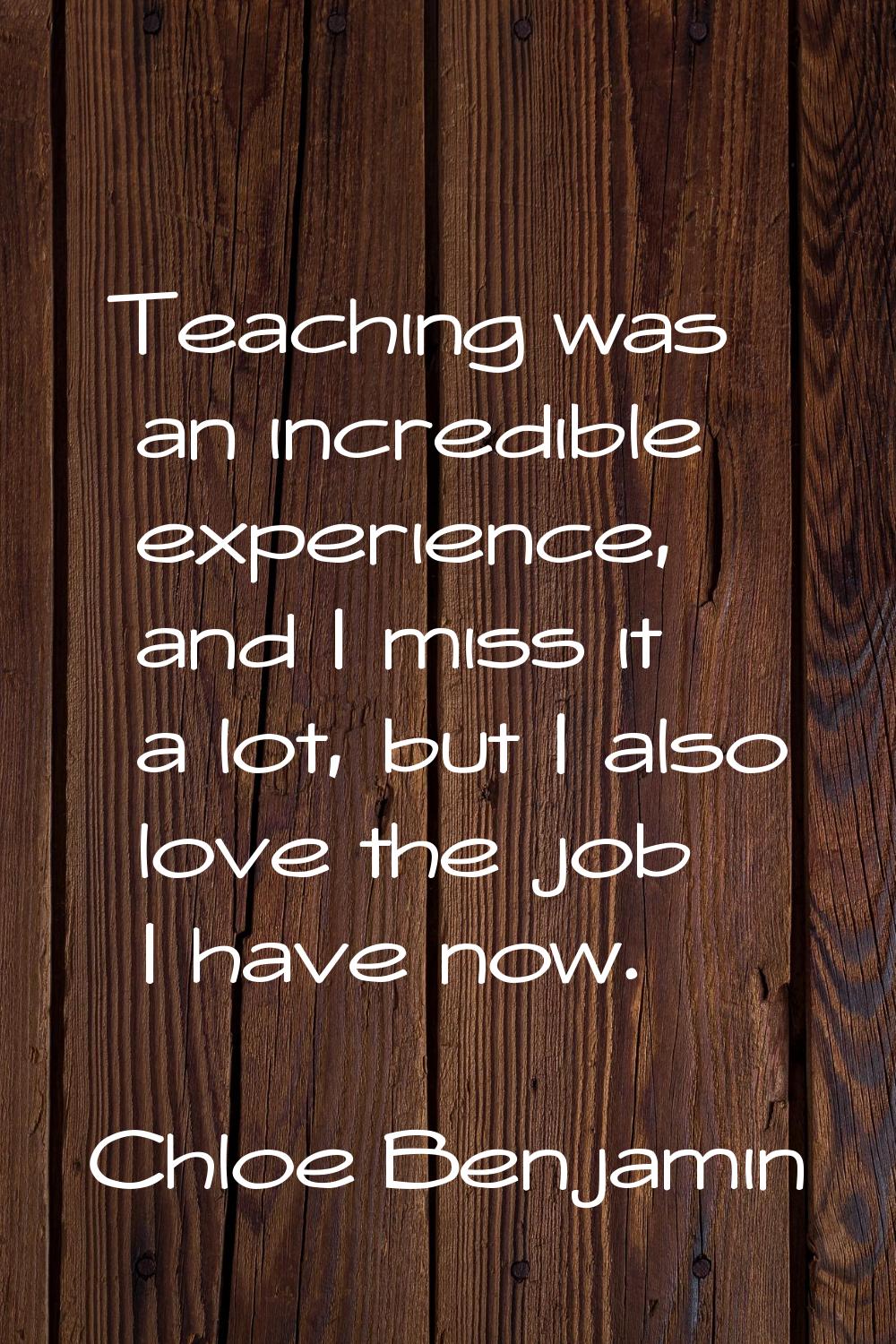 Teaching was an incredible experience, and I miss it a lot, but I also love the job I have now.