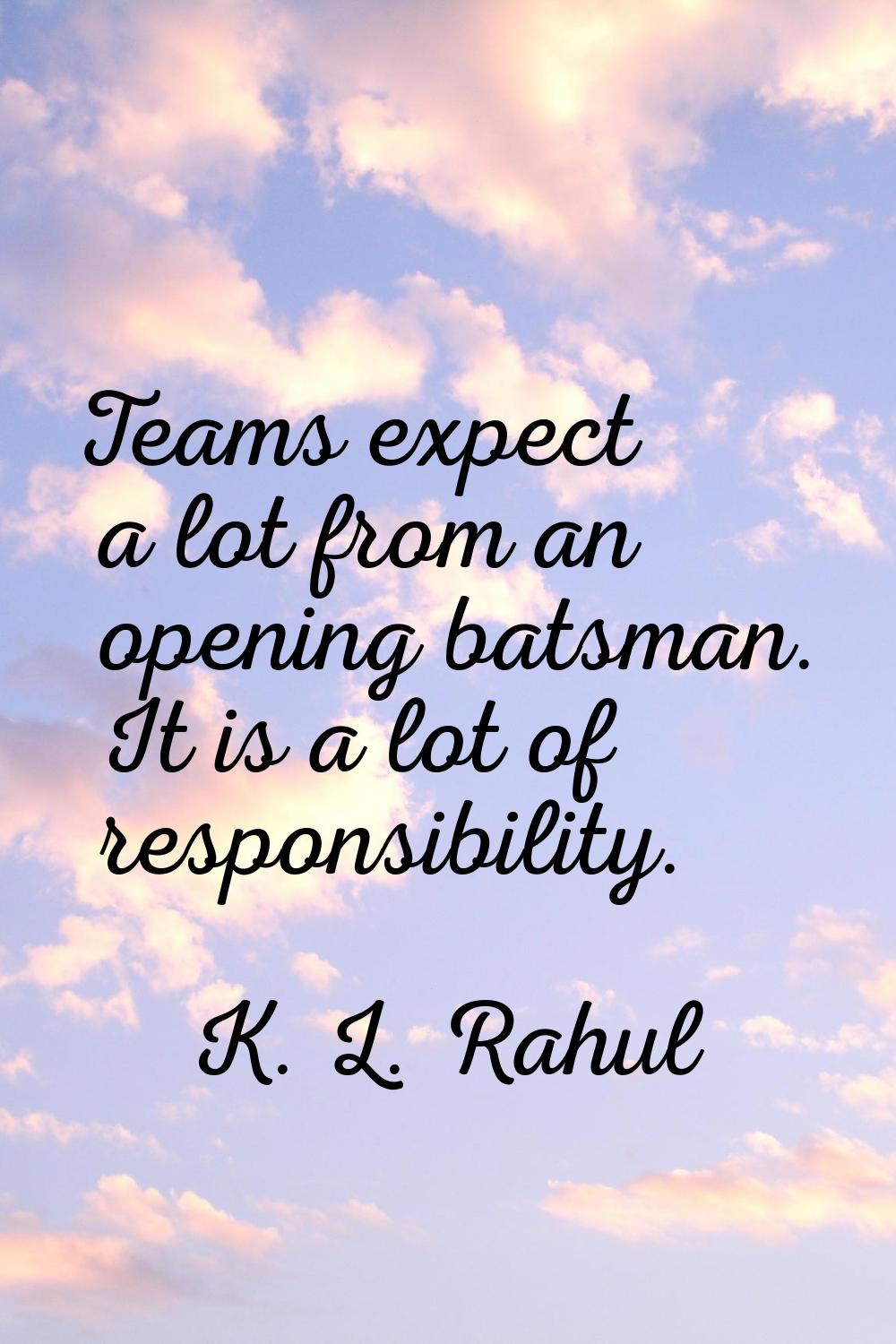 Teams expect a lot from an opening batsman. It is a lot of responsibility.