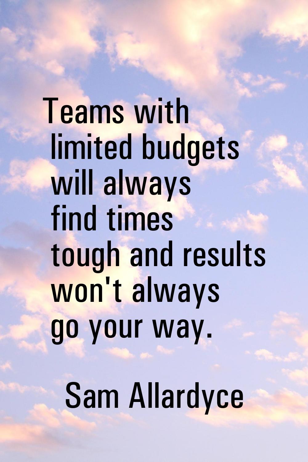 Teams with limited budgets will always find times tough and results won't always go your way.
