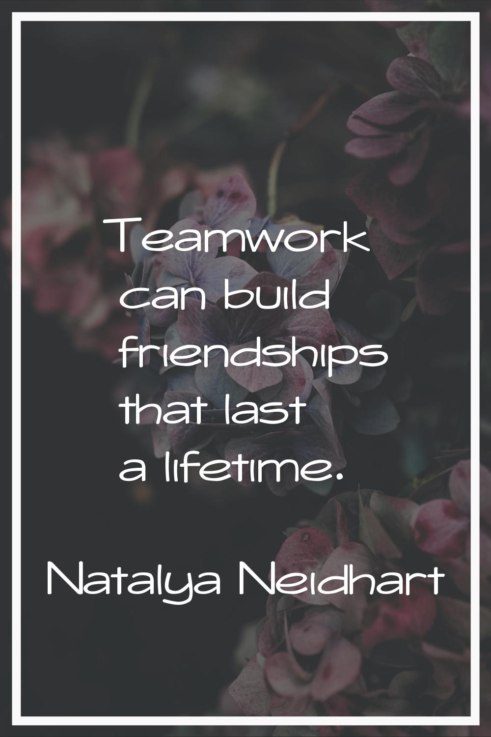Teamwork can build friendships that last a lifetime.