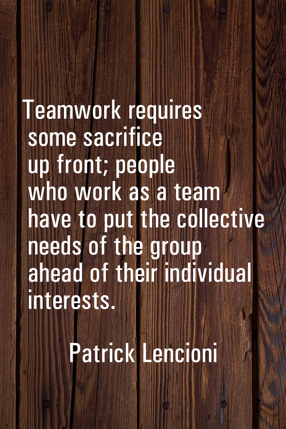 Teamwork requires some sacrifice up front; people who work as a team have to put the collective nee