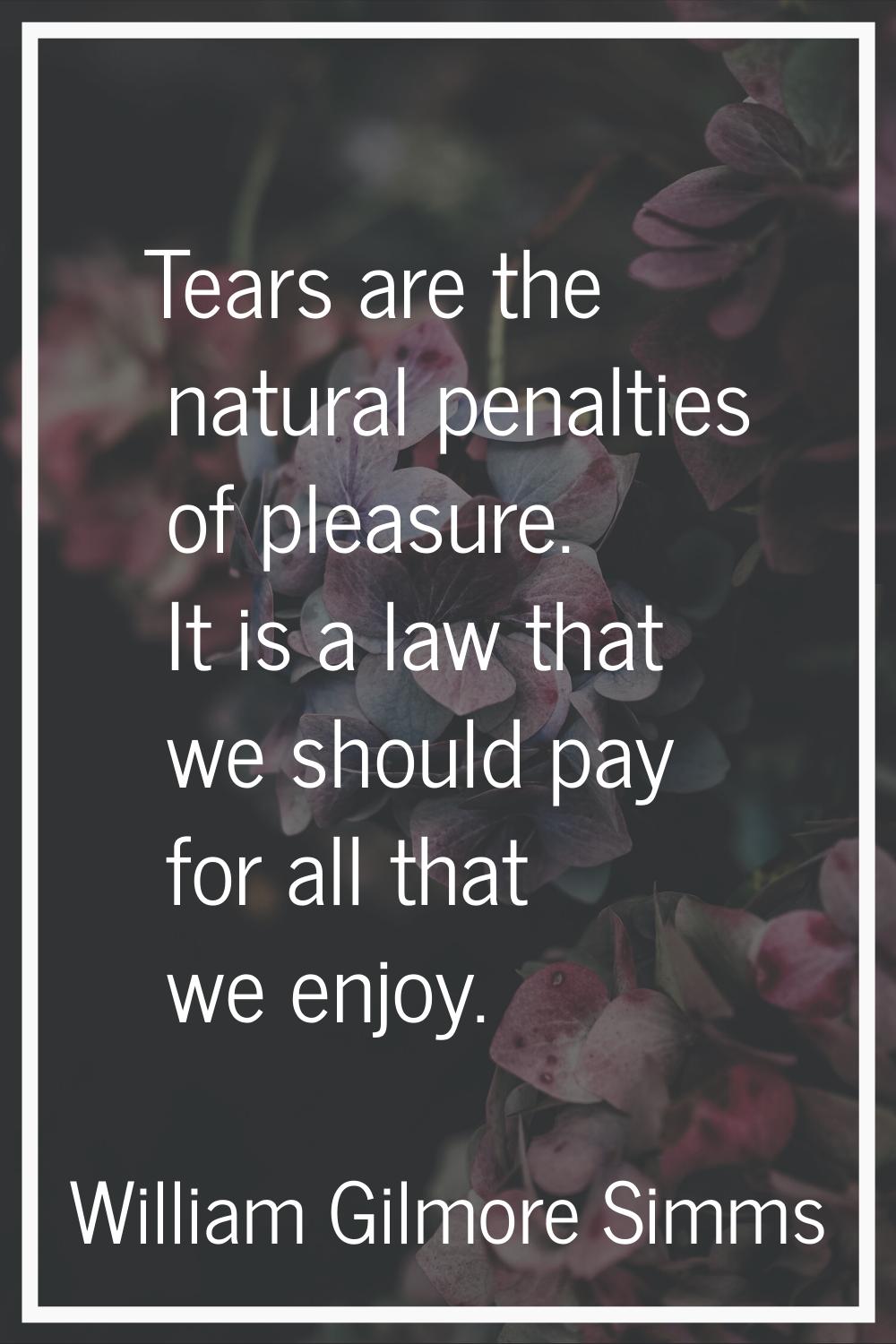 Tears are the natural penalties of pleasure. It is a law that we should pay for all that we enjoy.