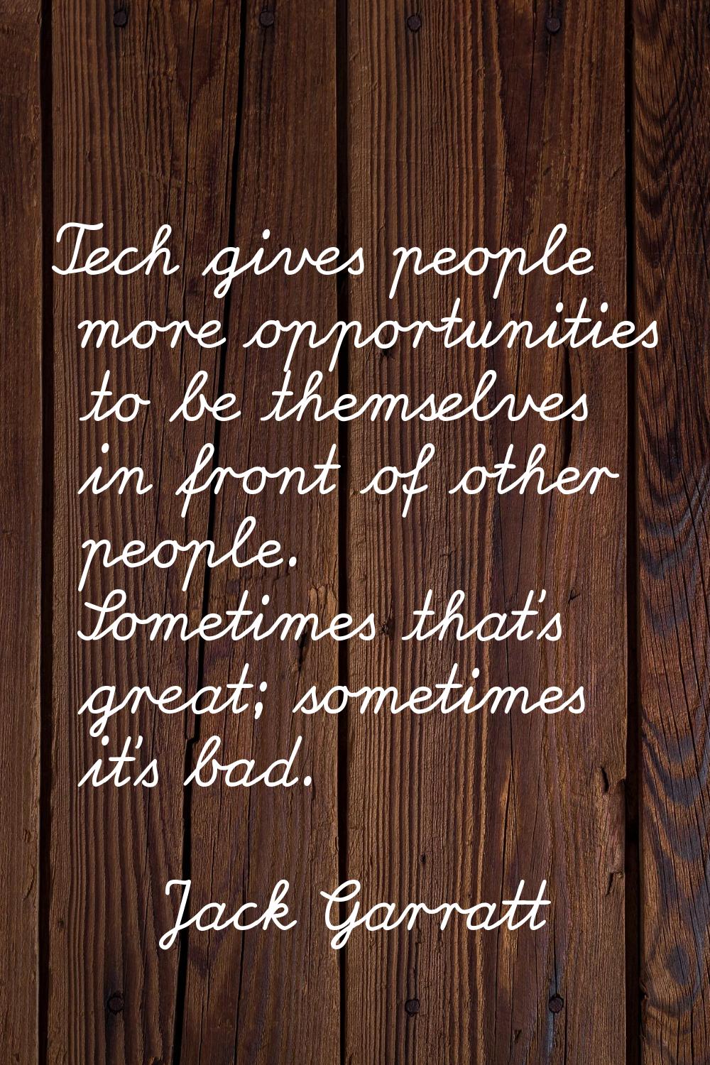 Tech gives people more opportunities to be themselves in front of other people. Sometimes that's gr