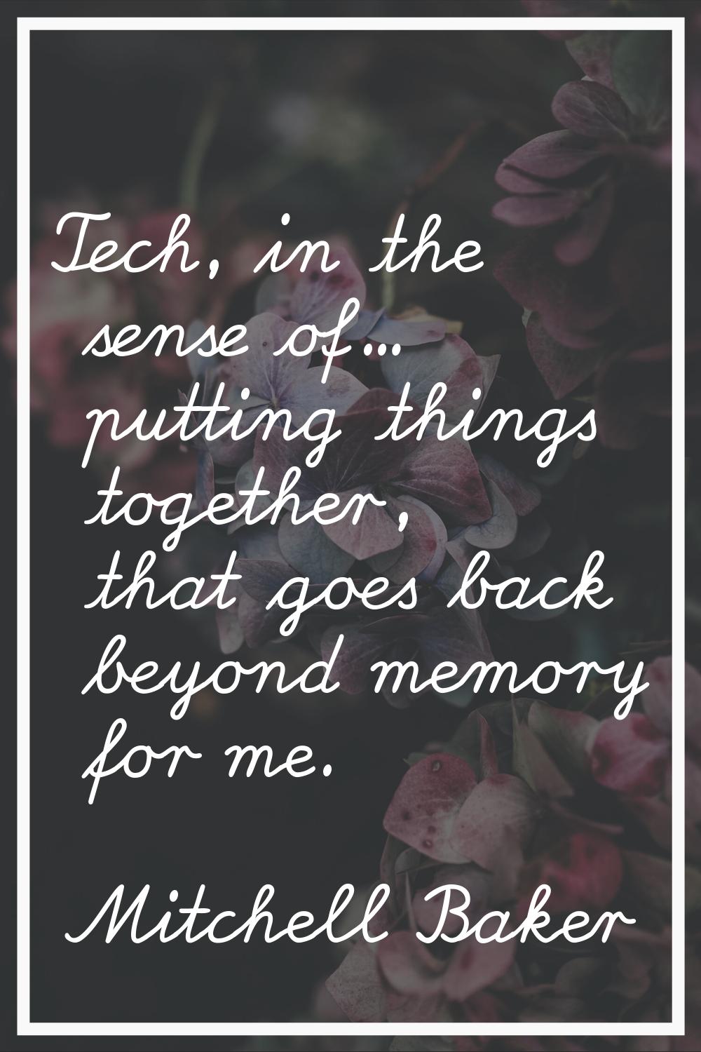 Tech, in the sense of... putting things together, that goes back beyond memory for me.