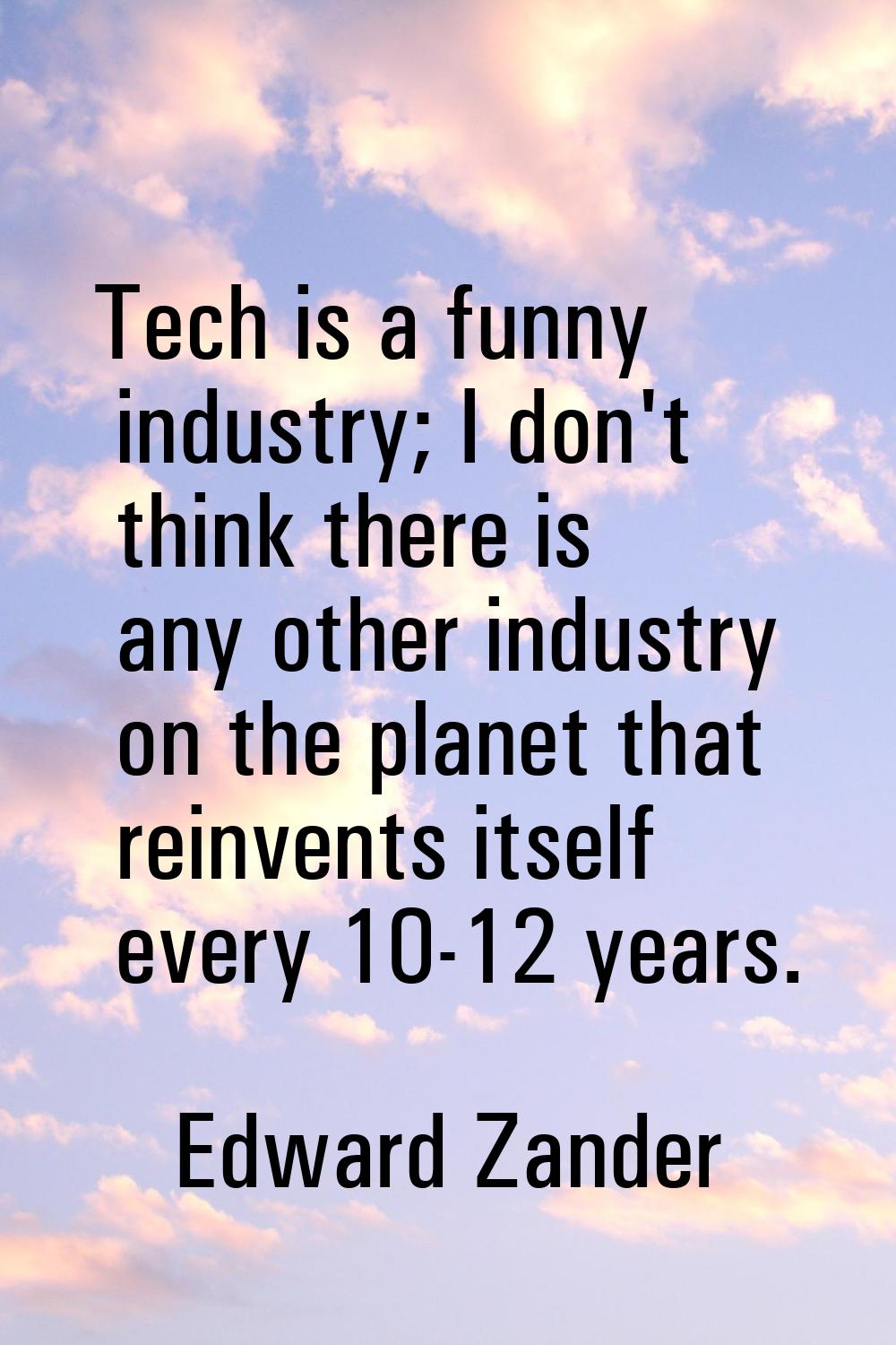 Tech is a funny industry; I don't think there is any other industry on the planet that reinvents it