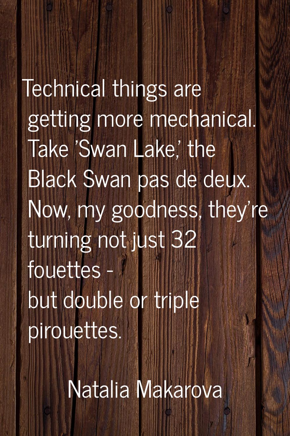 Technical things are getting more mechanical. Take 'Swan Lake,' the Black Swan pas de deux. Now, my