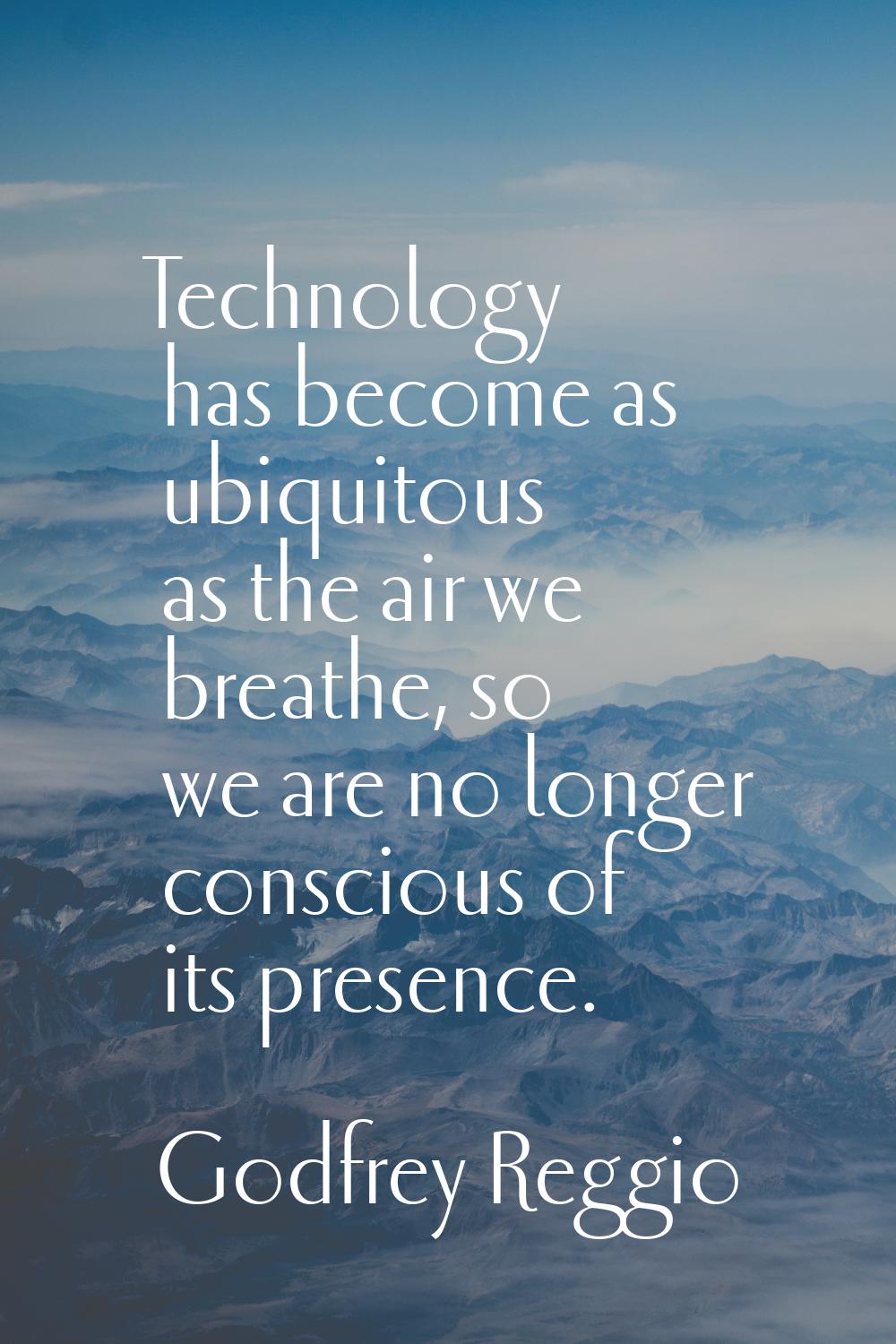 Technology has become as ubiquitous as the air we breathe, so we are no longer conscious of its pre