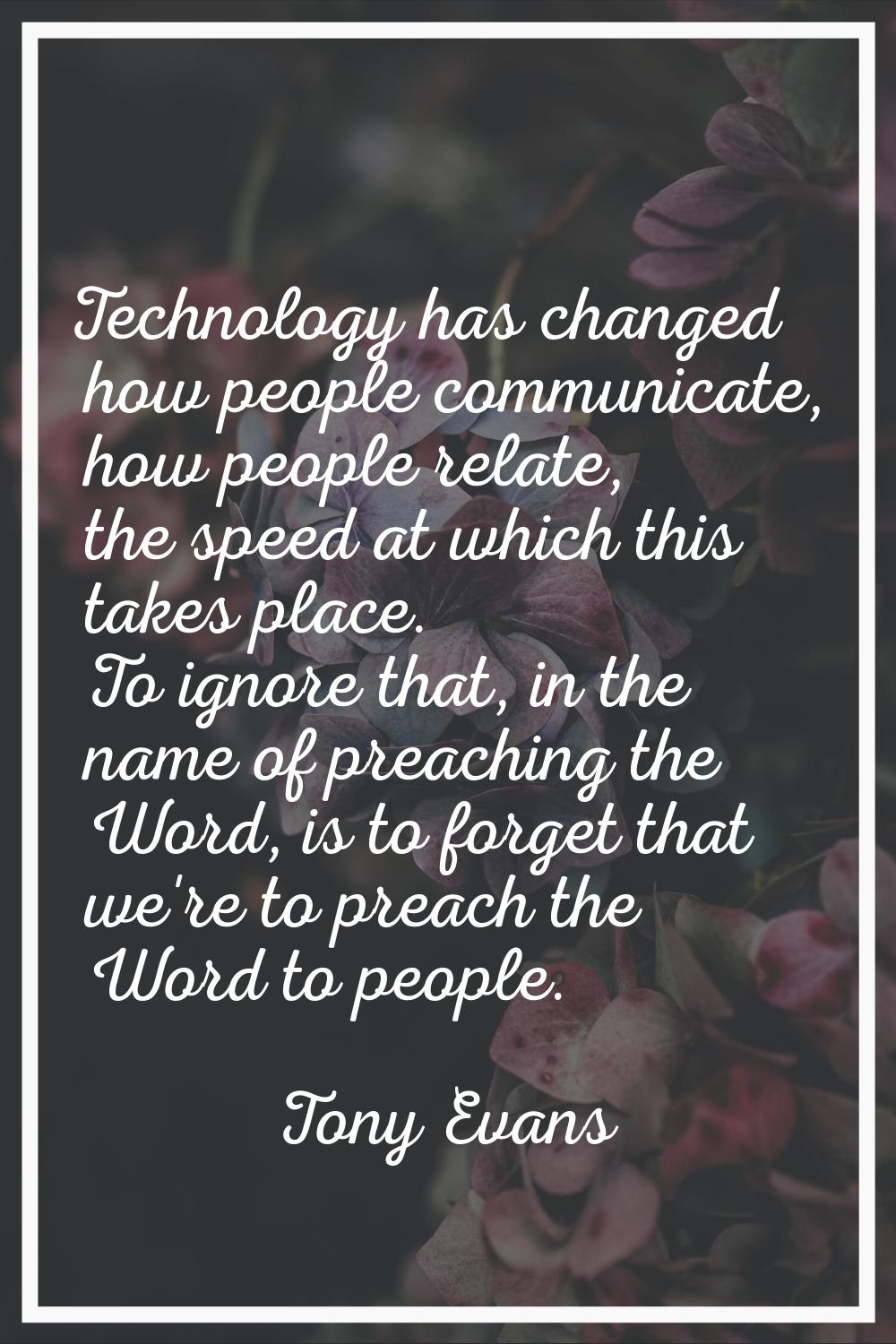 Technology has changed how people communicate, how people relate, the speed at which this takes pla