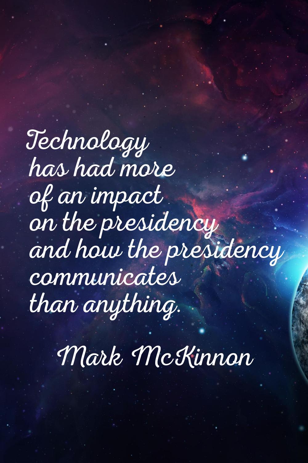 Technology has had more of an impact on the presidency and how the presidency communicates than any