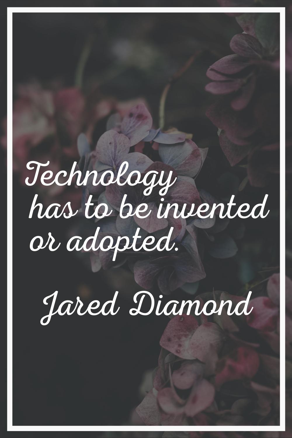 Technology has to be invented or adopted.