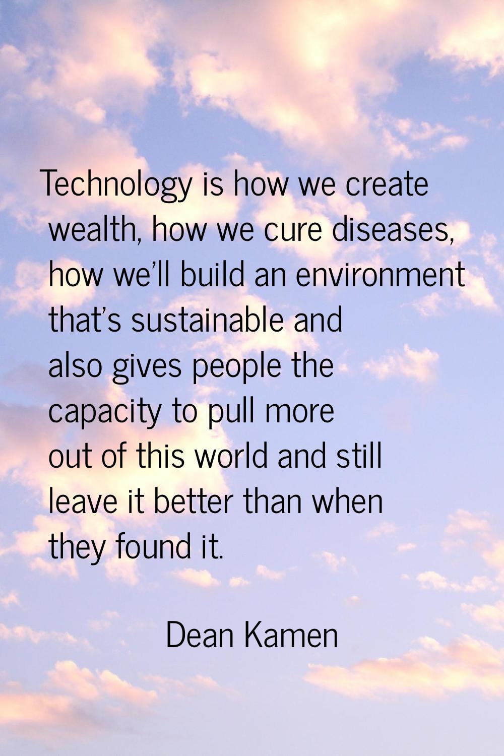 Technology is how we create wealth, how we cure diseases, how we'll build an environment that's sus