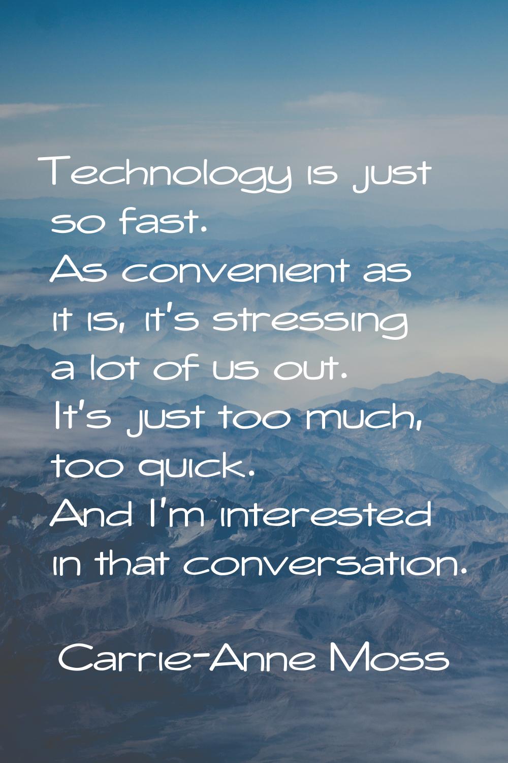 Technology is just so fast. As convenient as it is, it's stressing a lot of us out. It's just too m