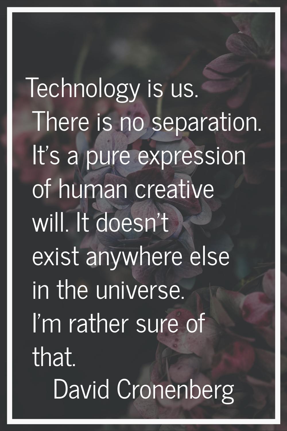 Technology is us. There is no separation. It's a pure expression of human creative will. It doesn't