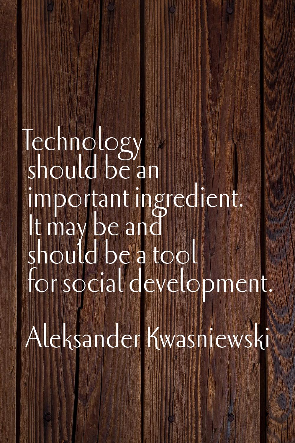 Technology should be an important ingredient. It may be and should be a tool for social development