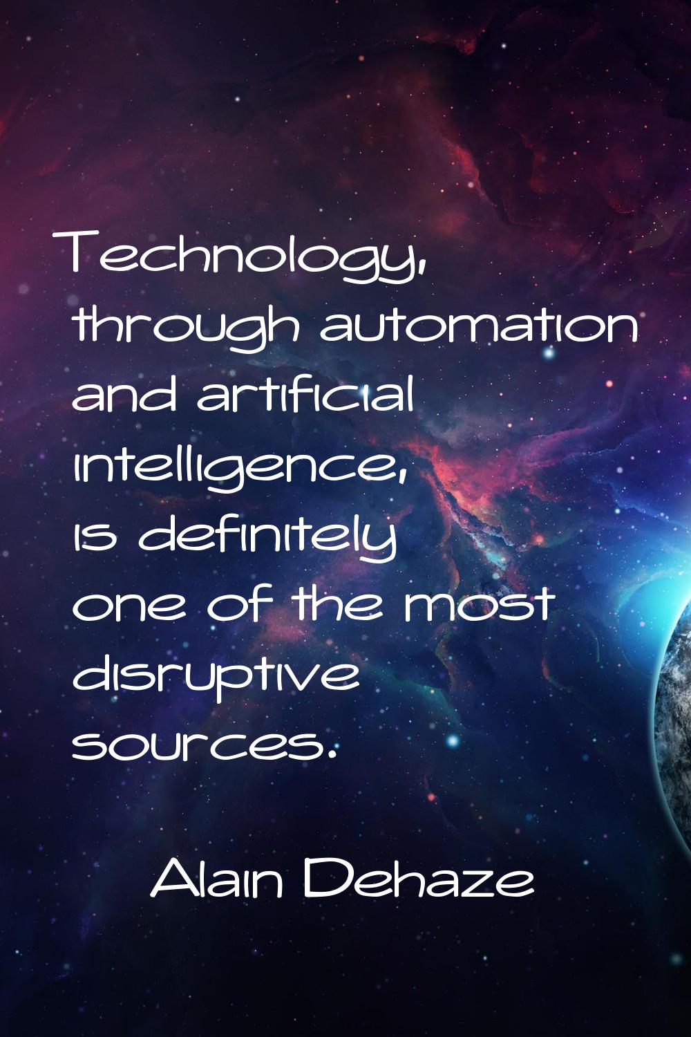Technology, through automation and artificial intelligence, is definitely one of the most disruptiv