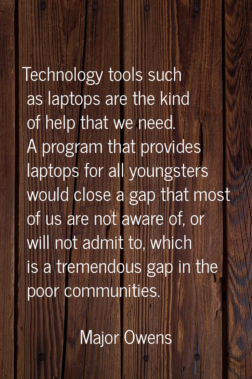Technology tools such as laptops are the kind of help that we need. A program that provides laptops