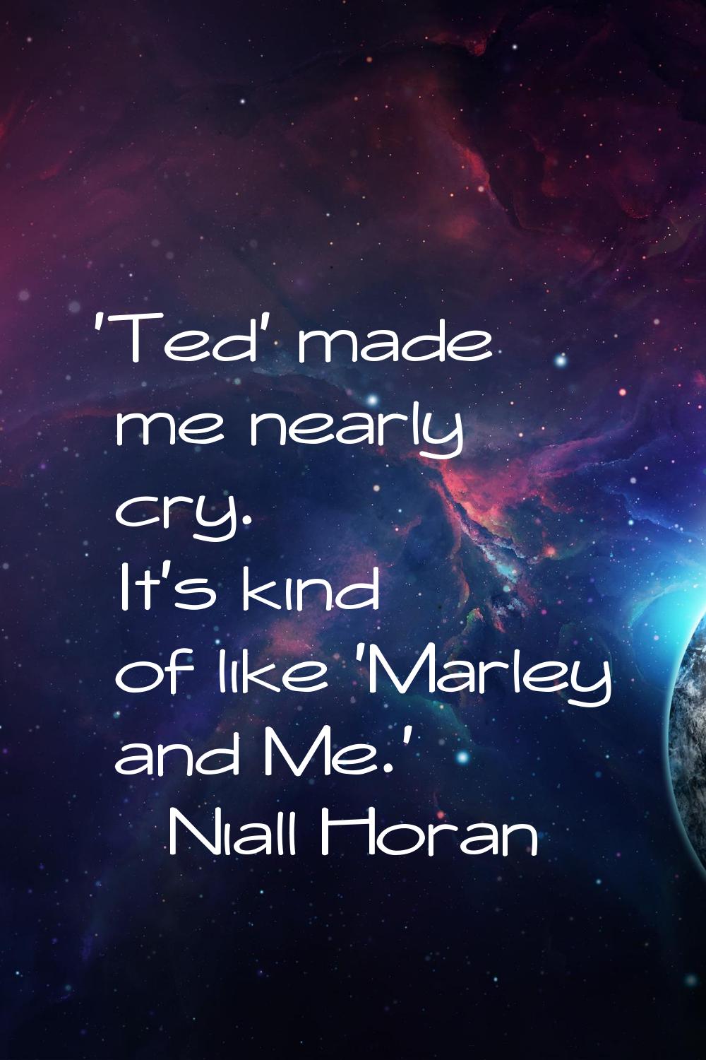 'Ted' made me nearly cry. It's kind of like 'Marley and Me.'