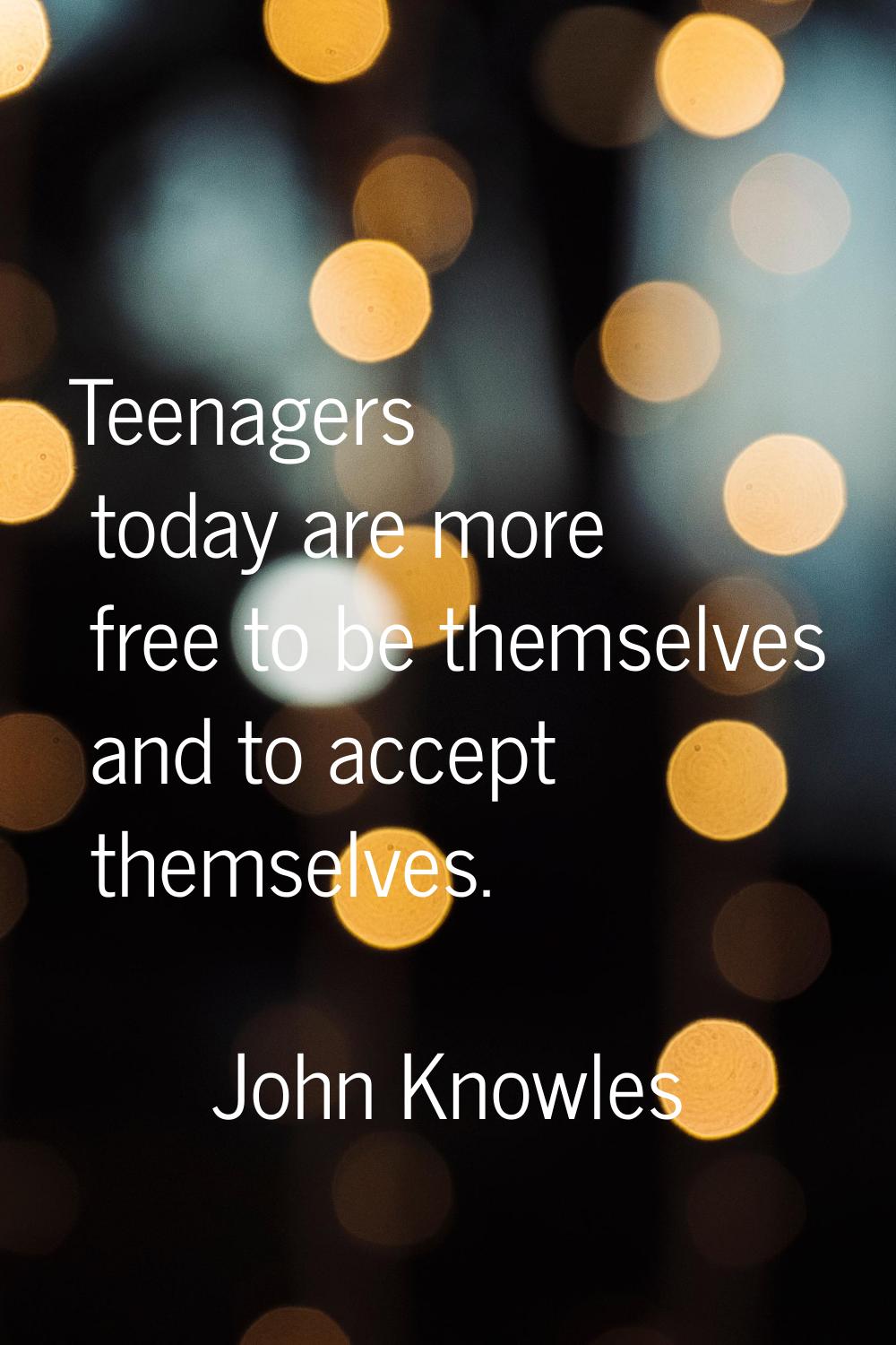 Teenagers today are more free to be themselves and to accept themselves.