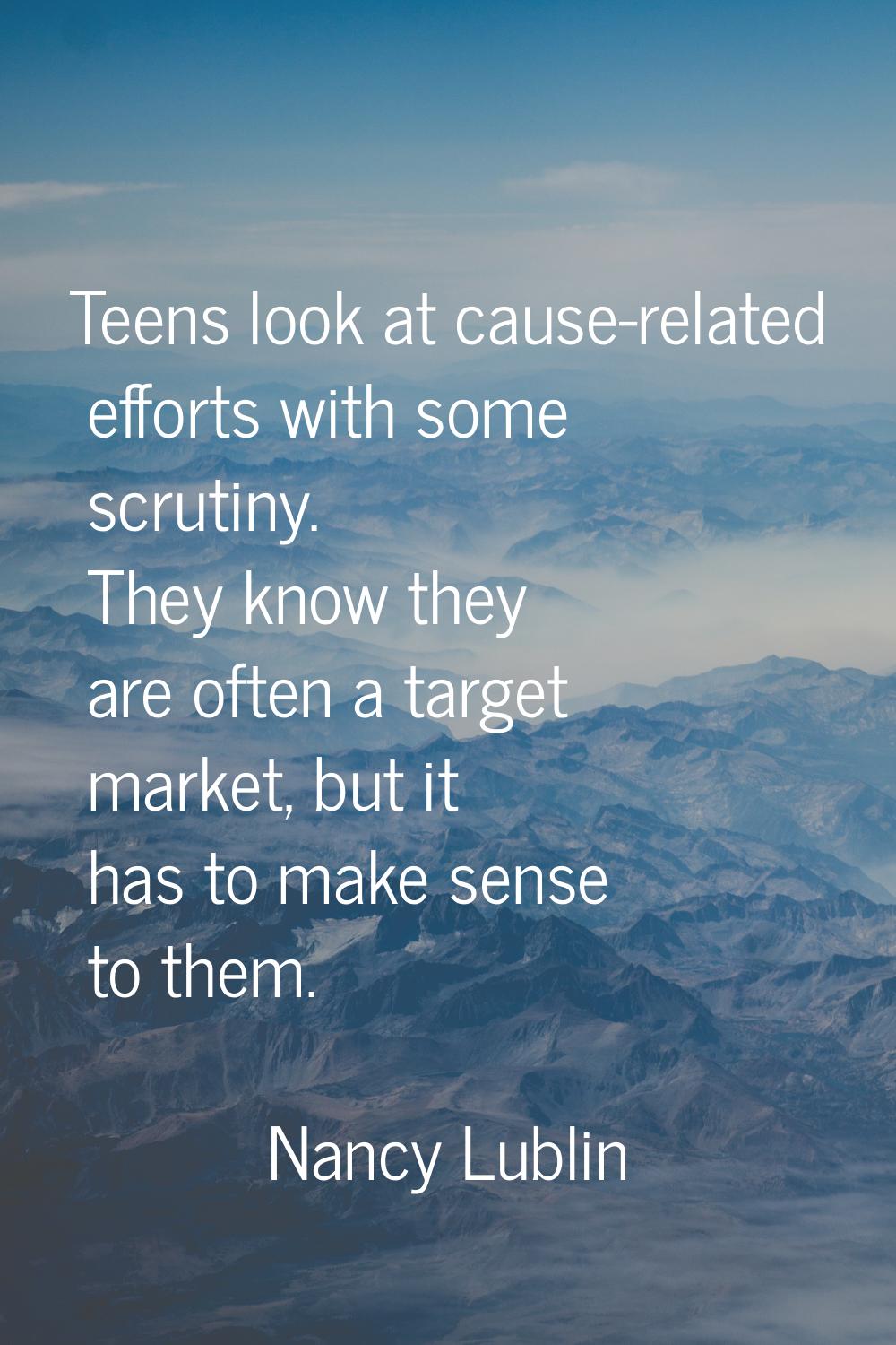 Teens look at cause-related efforts with some scrutiny. They know they are often a target market, b
