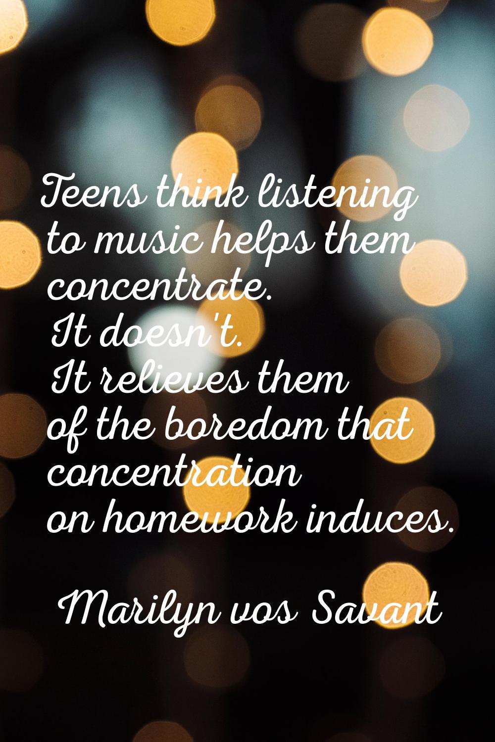 Teens think listening to music helps them concentrate. It doesn't. It relieves them of the boredom 