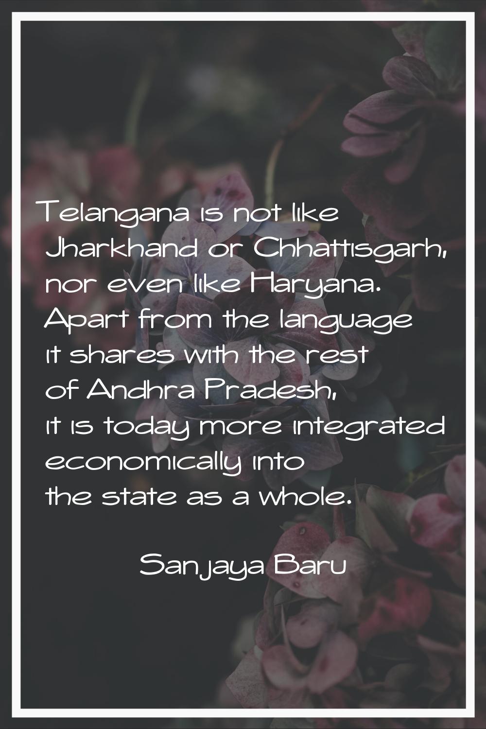 Telangana is not like Jharkhand or Chhattisgarh, nor even like Haryana. Apart from the language it 