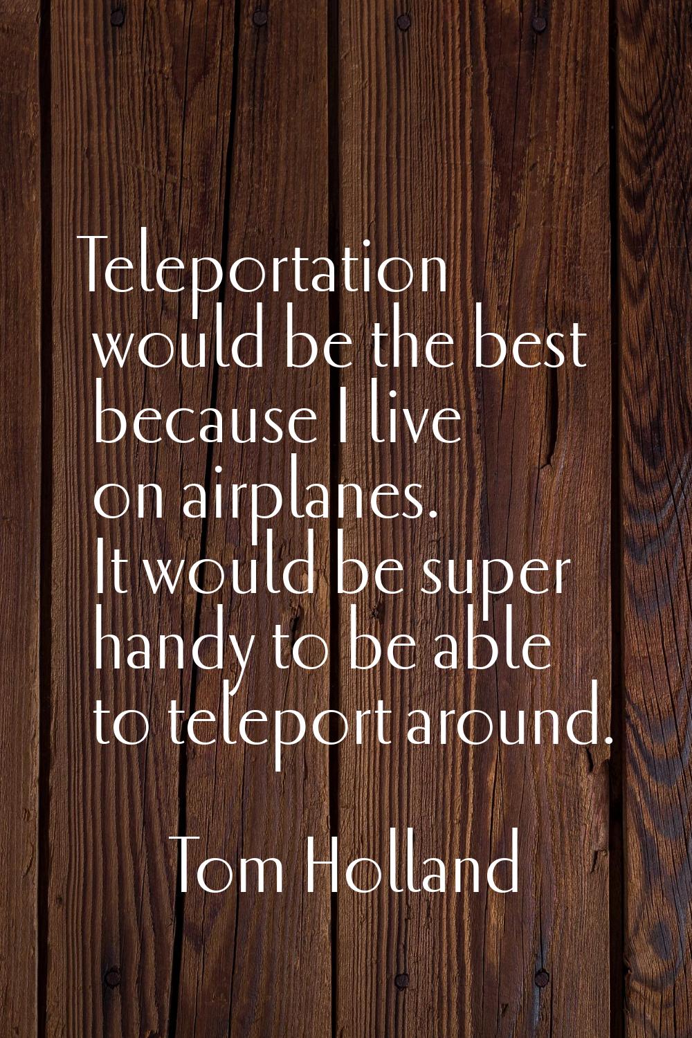 Teleportation would be the best because I live on airplanes. It would be super handy to be able to 
