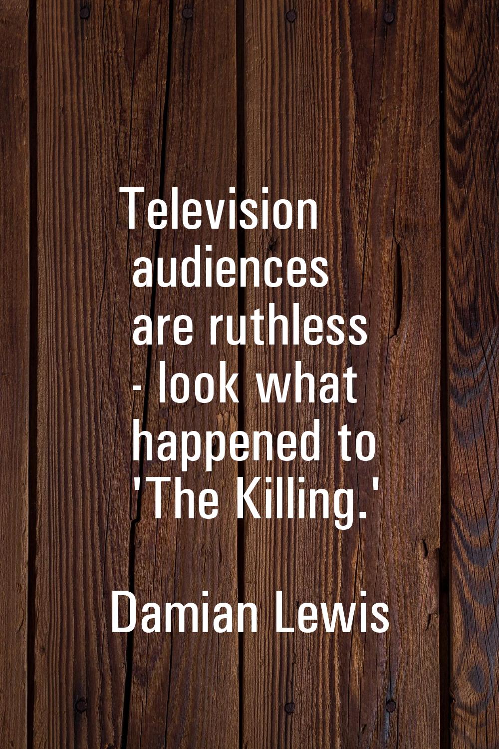Television audiences are ruthless - look what happened to 'The Killing.'