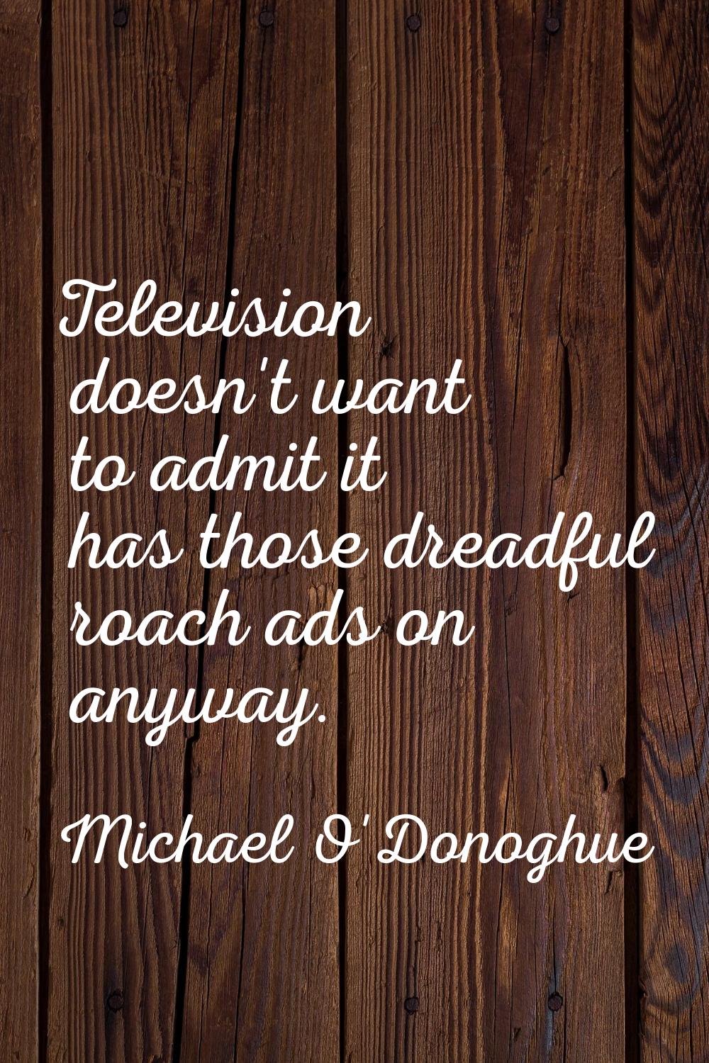 Television doesn't want to admit it has those dreadful roach ads on anyway.