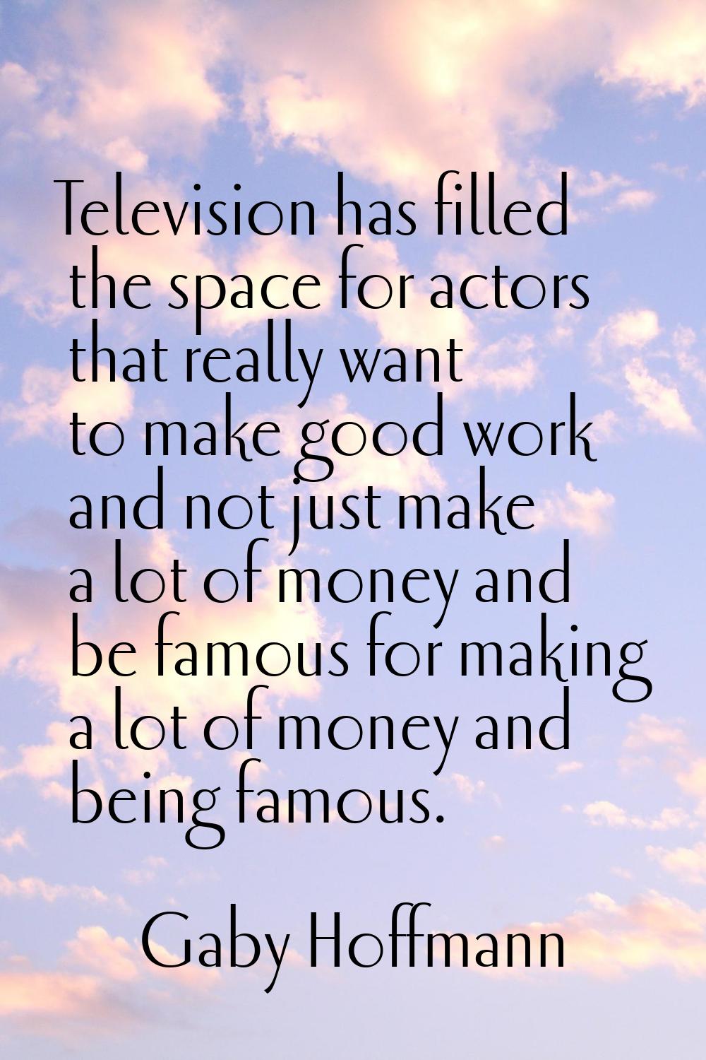 Television has filled the space for actors that really want to make good work and not just make a l