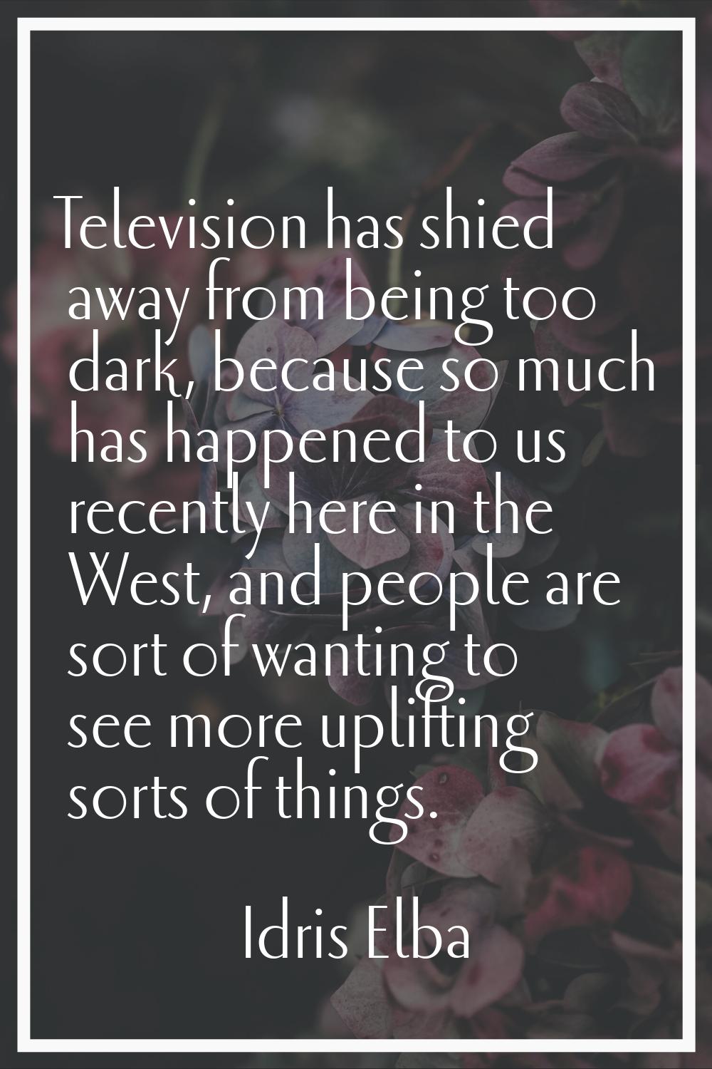 Television has shied away from being too dark, because so much has happened to us recently here in 