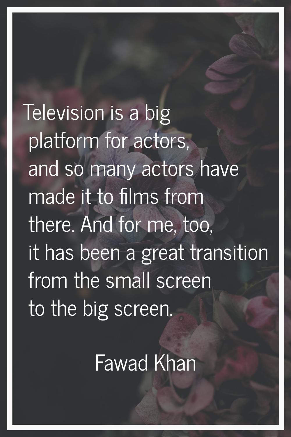 Television is a big platform for actors, and so many actors have made it to films from there. And f