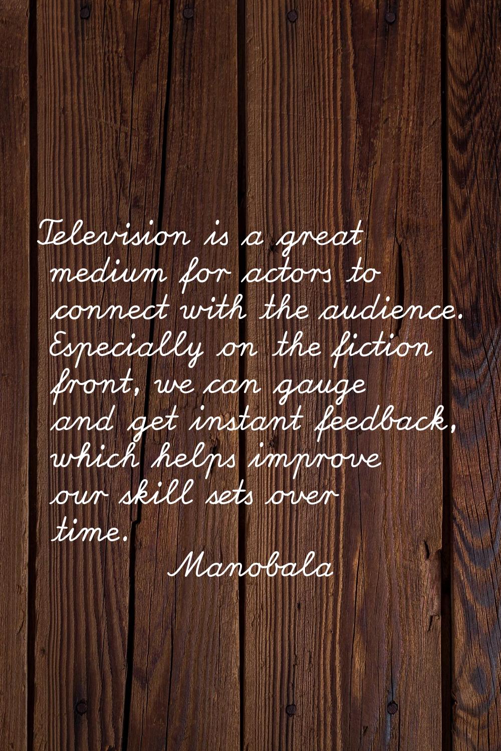 Television is a great medium for actors to connect with the audience. Especially on the fiction fro