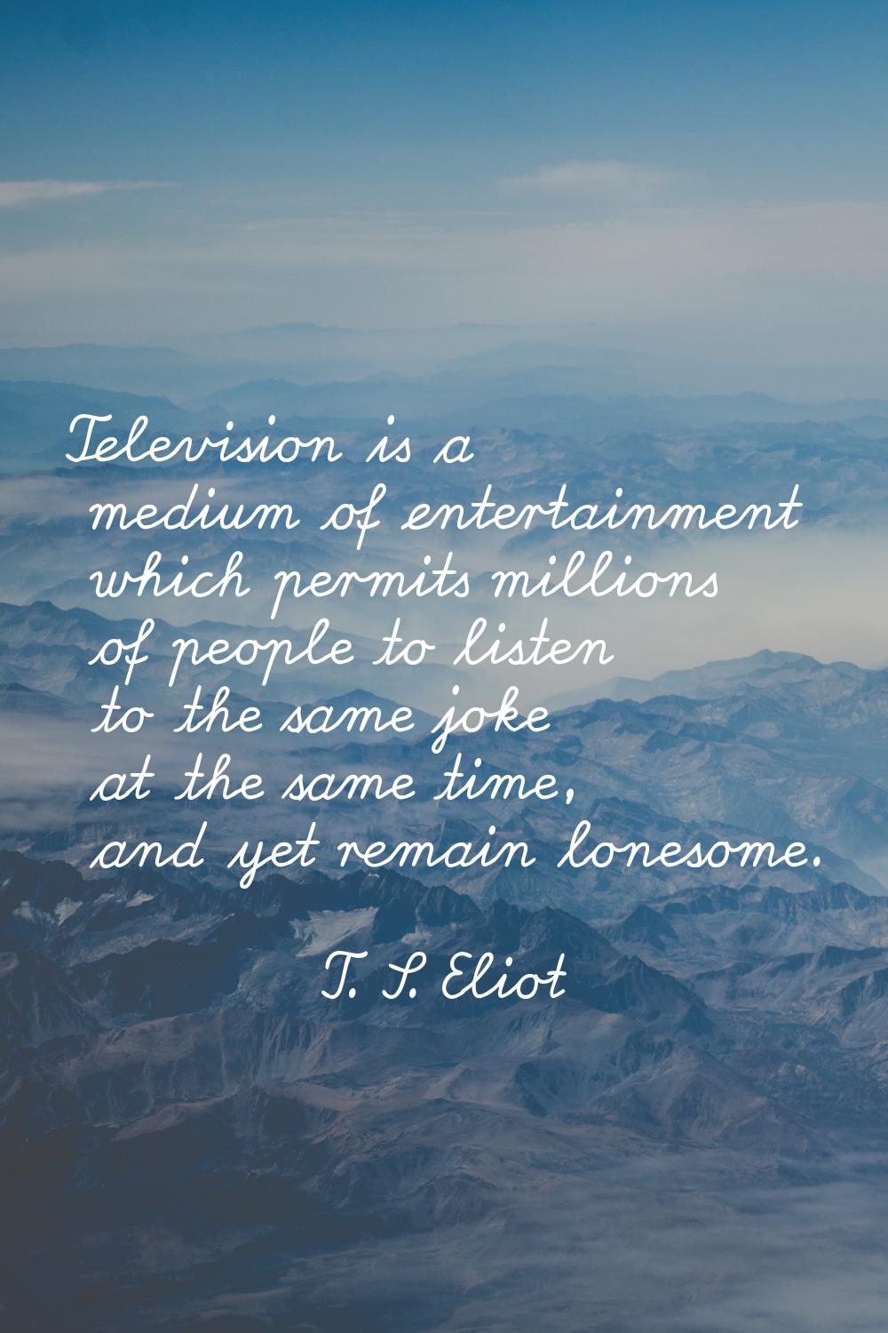 Television is a medium of entertainment which permits millions of people to listen to the same joke