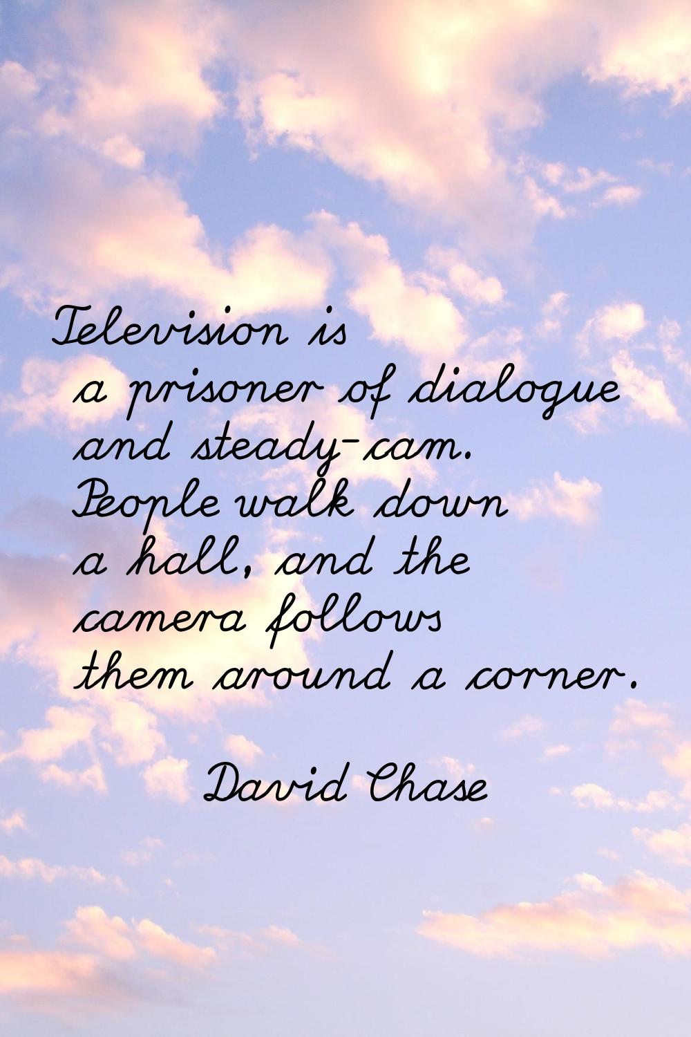 Television is a prisoner of dialogue and steady-cam. People walk down a hall, and the camera follow