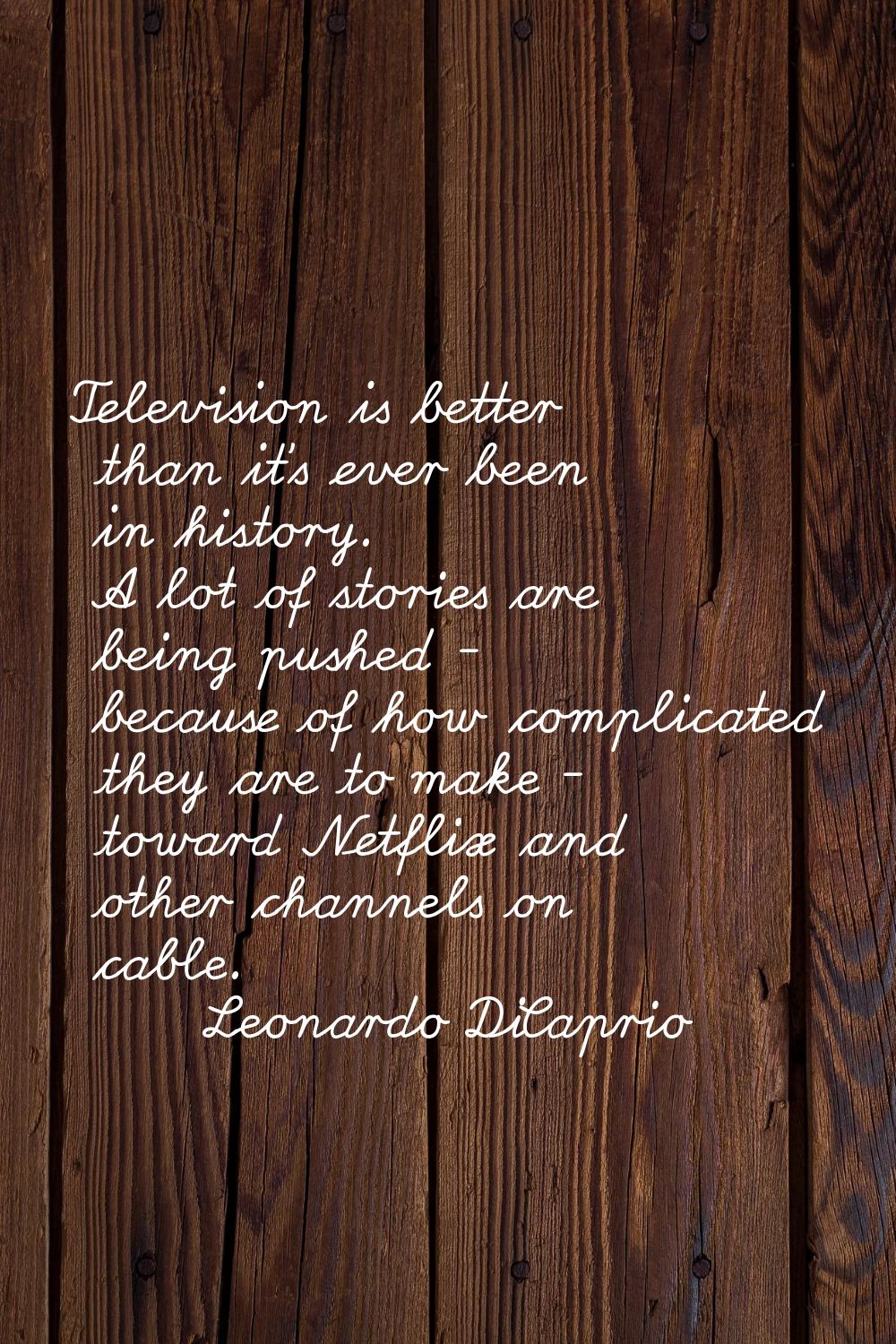 Television is better than it's ever been in history. A lot of stories are being pushed - because of