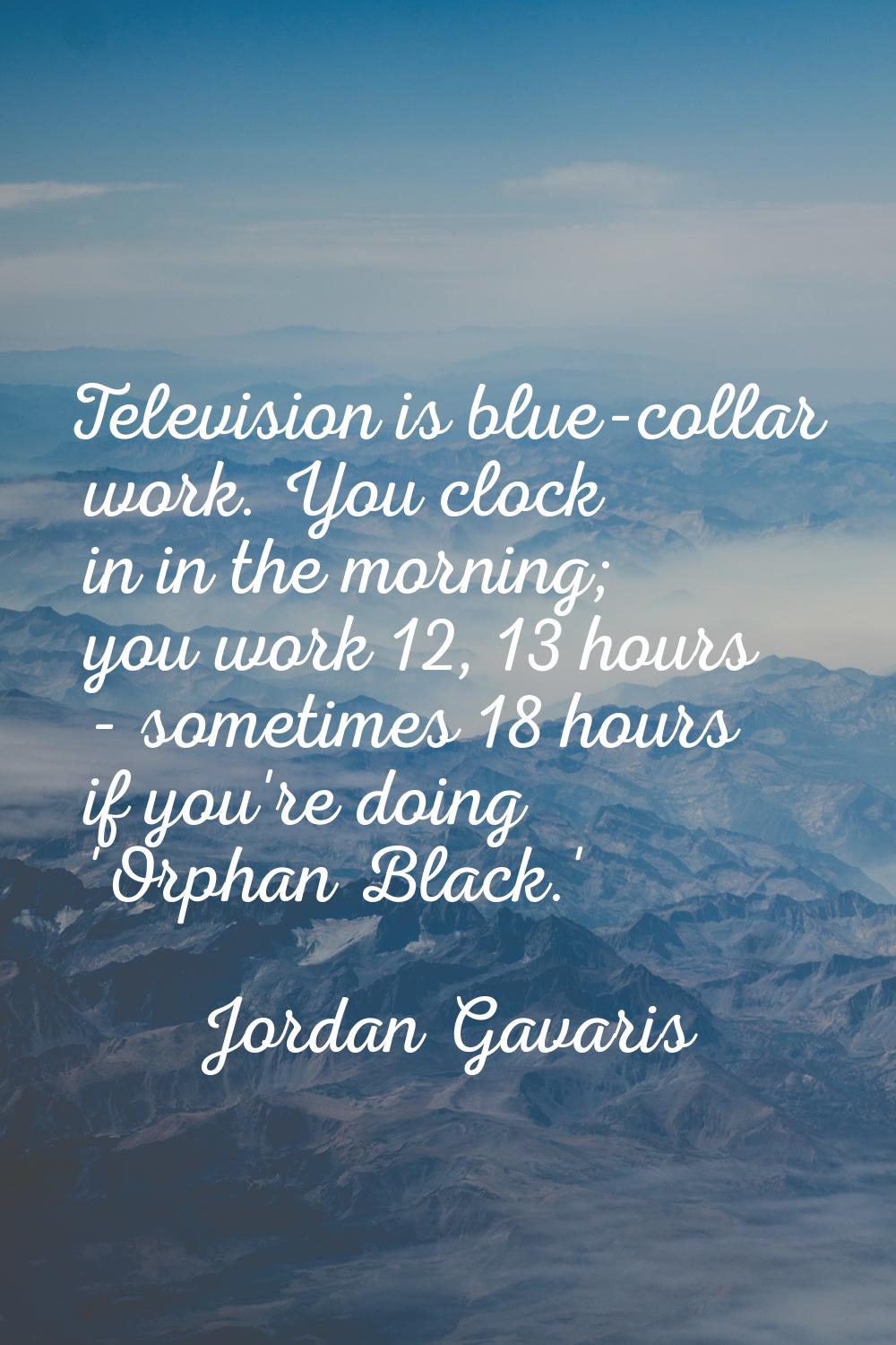 Television is blue-collar work. You clock in in the morning; you work 12, 13 hours - sometimes 18 h