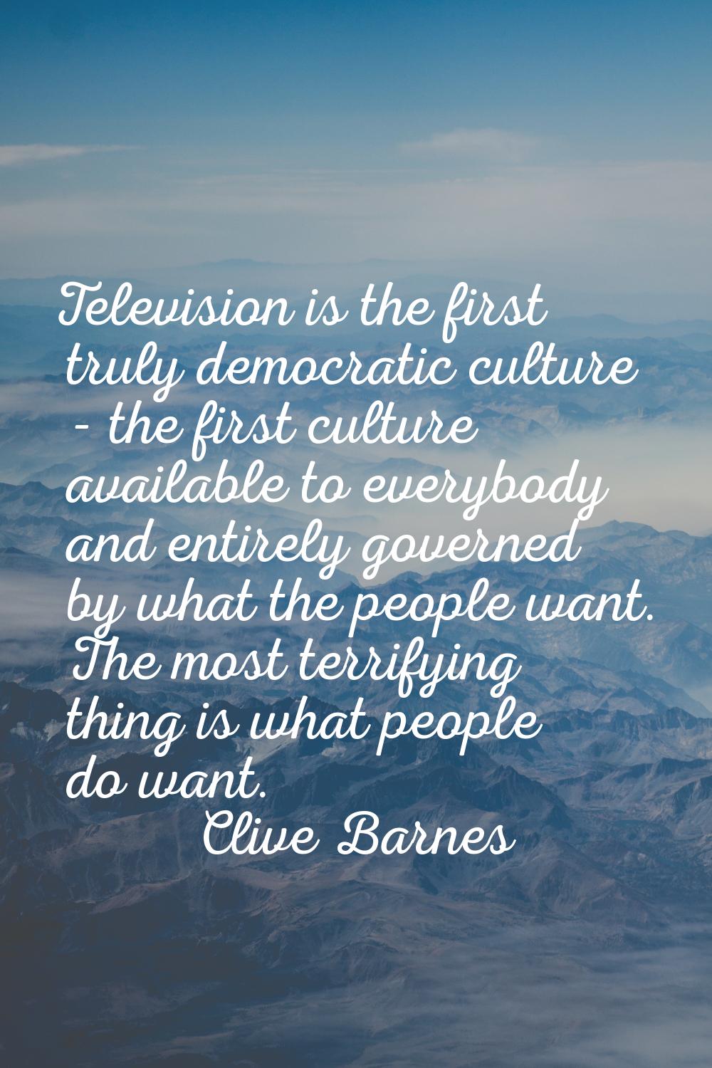 Television is the first truly democratic culture - the first culture available to everybody and ent