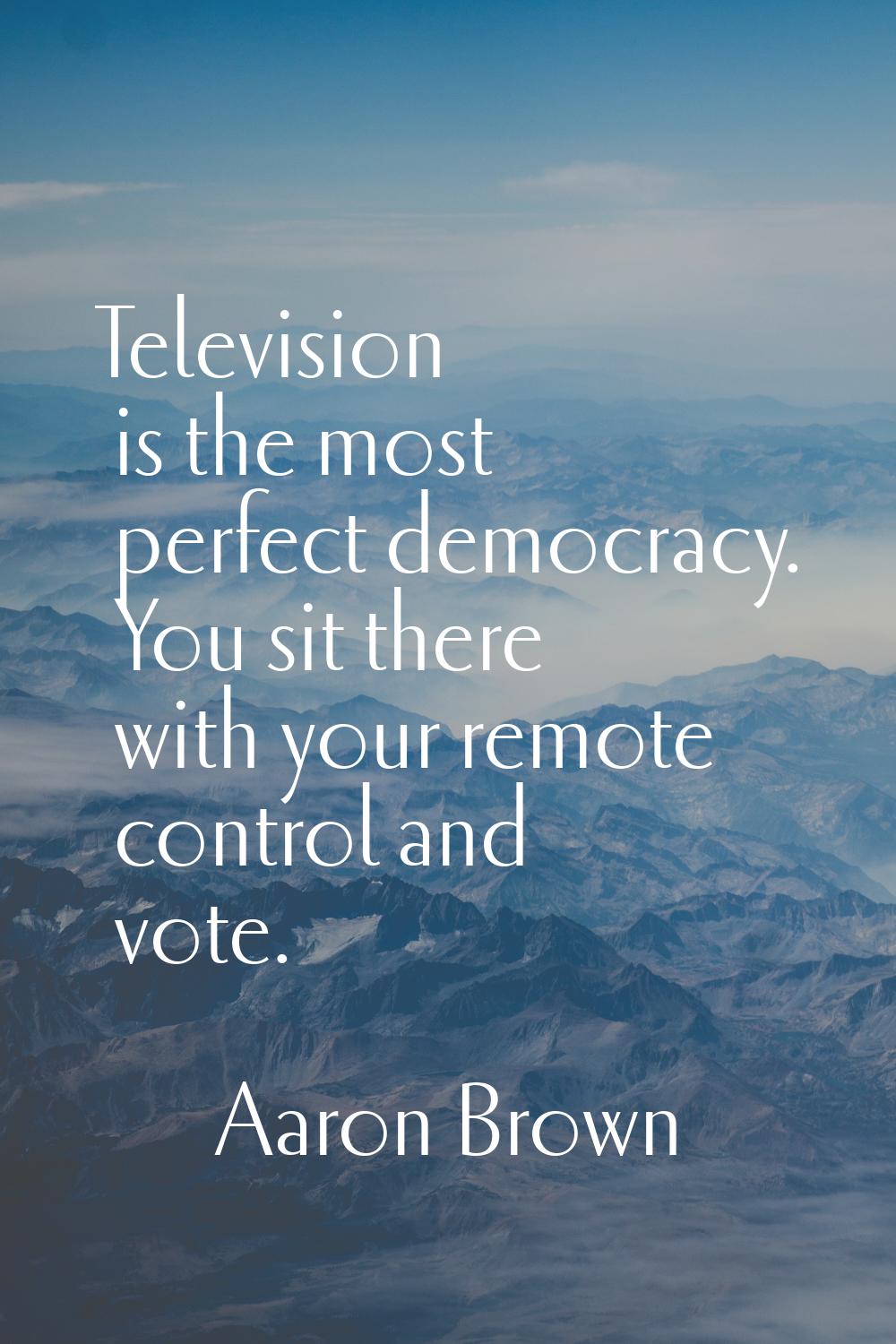 Television is the most perfect democracy. You sit there with your remote control and vote.