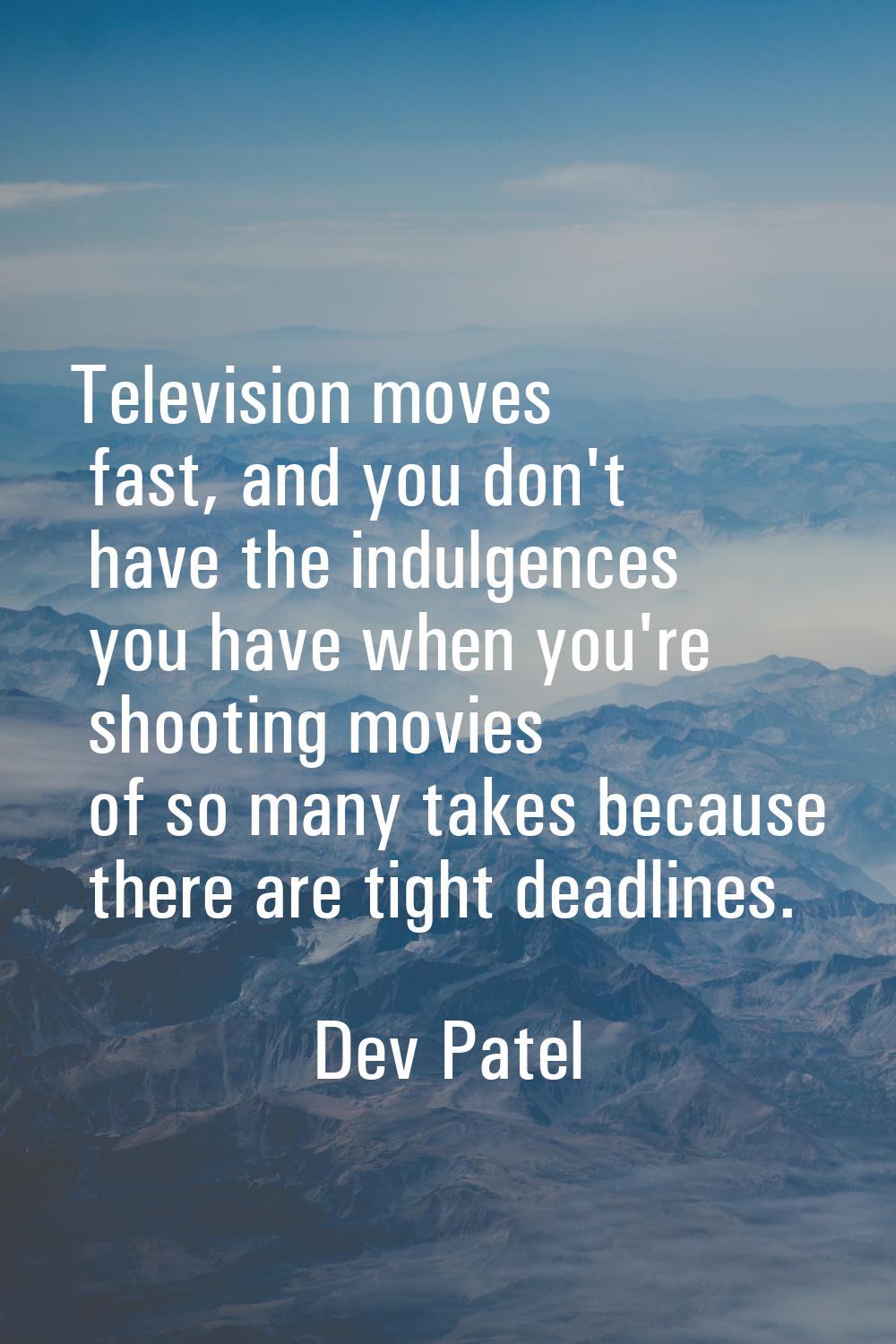 Television moves fast, and you don't have the indulgences you have when you're shooting movies of s