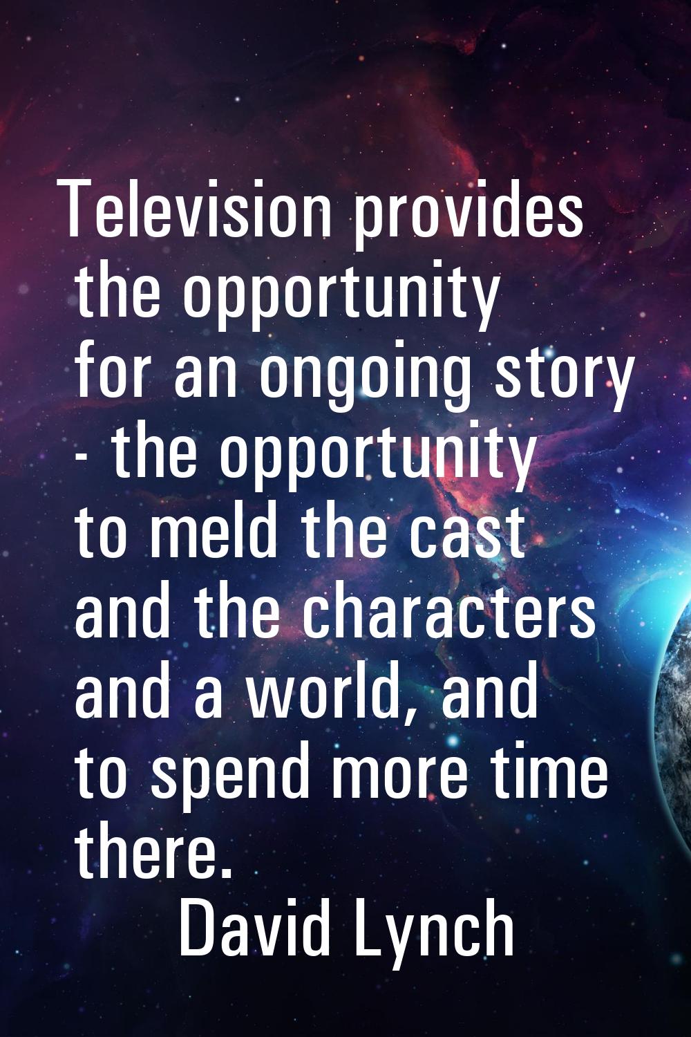 Television provides the opportunity for an ongoing story - the opportunity to meld the cast and the